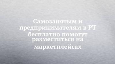 Самозанятым и предпринимателям в РТ бесплатно помогут разместиться на маркетплейсах - chelny-izvest.ru - респ. Татарстан