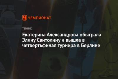 Элина Свитолина - Екатерина Александрова - Вероника Кудерметова - Людмила Самсонова - Петр Мартич - Белинда Бенчич - Анна Калинская - Екатерина Александрова обыграла Элину Свитолину и вышла в четвертьфинал турнира в Берлине - championat.com - Швейцария - Берлин