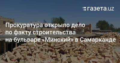 Прокуратура открыло дело по факту строительства на «Минском бульваре» в Самарканде - gazeta.uz - Узбекистан - Минск - Самарканд
