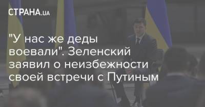 Владимир Зеленский - Владимир Путин - "У нас же деды воевали". Зеленский заявил о неизбежности своей встречи с Путиным - strana.ua - Россия - Украина - Донбасс