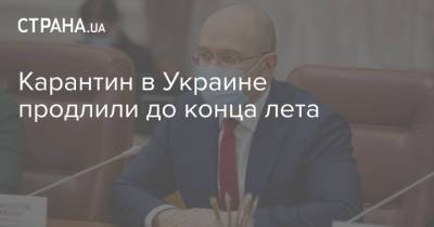 Денис Шмыгаль - Карантин в Украине продлили до конца лета - strana.ua - Премьер-Министр