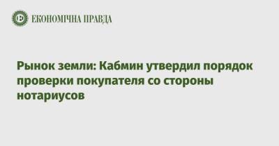 Рынок земли: Кабмин утвердил порядок проверки покупателя со стороны нотариусов - epravda.com.ua