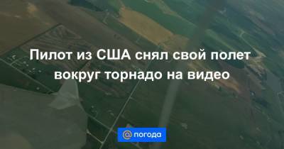 Пилот из США снял свой полет вокруг торнадо на видео - news.mail.ru - Washington - штат Оклахома