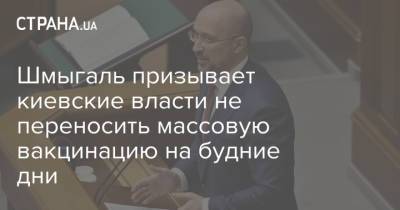 Денис Шмыгаль - Шмыгаль призывает киевские власти не переносить массовую вакцинацию на будние дни - strana.ua - Киев