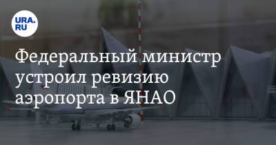 Дмитрий Артюхов - Алексей Чекунков - Федеральный министр устроил ревизию аэропорта в ЯНАО - ura.news - окр. Янао