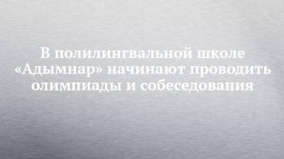 В полилингвальной школе «Адымнар» начинают проводить олимпиады и собеседования - chelny-izvest.ru - Набережные Челны