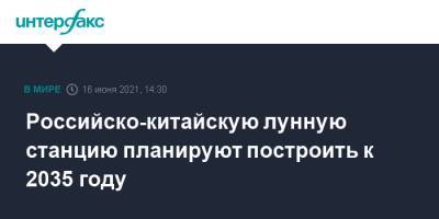 Российско-китайскую лунную станцию планируют построить к 2035 году - interfax.ru - Москва - Китай