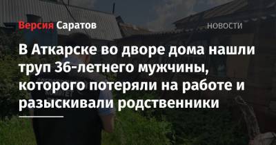 В Аткарске во дворе дома нашли труп 36-летнего мужчины, которого потеряли на работе и разыскивали родственники - nversia.ru - Саратовская обл. - Аткарск