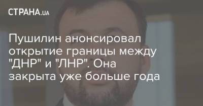Денис Пушилин - Пушилин анонсировал открытие границы между "ДНР" и "ЛНР". Она закрыта уже больше года - strana.ua - ДНР - ЛНР - Донбасс