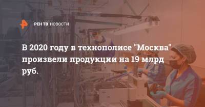 Владимир Ефимов - В 2020 году в технополисе "Москва" произвели продукции на 19 млрд руб. - ren.tv - Москва