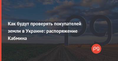 Денис Шмыгаль - Как будут проверять покупателей земли в Украине: распоряжение Кабмина - thepage.ua - Украина