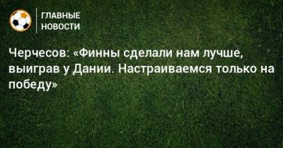 Станислав Черчесов - Черчесов: «Финны сделали нам лучше, выиграв у Дании. Настраиваемся только на победу» - bombardir.ru - Финляндия - Дания