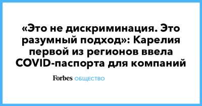 «Это не дискриминация. Это разумный подход»: Карелия первой из регионов ввела COVID-паспорта для компаний - forbes.ru - Москва - Россия - республика Карелия