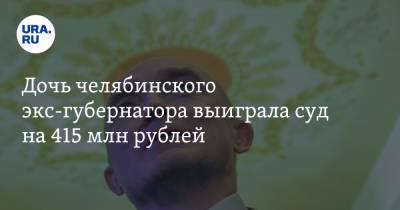 Борис Дубровский - Дочь челябинского экс-губернатора выиграла суд на 415 млн рублей - ura.news - Челябинск