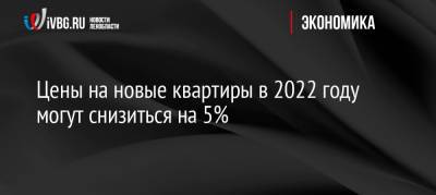 Сергей Зайцев - Цены на новые квартиры в 2022 году могут снизиться на 5% - ivbg.ru - Россия
