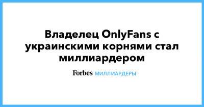 Владелец OnlyFans с украинскими корнями стал миллиардером - forbes.ru