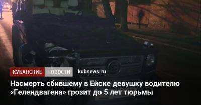 Насмерть сбившему в Ейске девушку водителю «Гелендвагена» грозит до 5 лет тюрьмы - kubnews.ru - Краснодарский край - Ейск