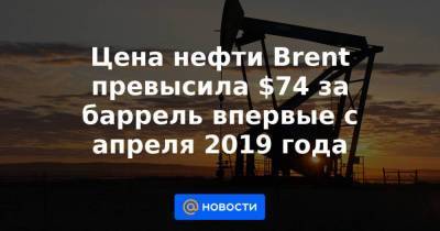 Цена нефти Brent превысила $74 за баррель впервые с апреля 2019 года - smartmoney.one - Reuters