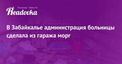 В Забайкалье администрация больницы сделала из гаража морг - readovka.news - Забайкальский край