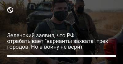 Владимир Зеленский - Зеленский заявил, что РФ отрабатывает "варианты захвата" трех городов. Но в войну не верит - liga.net - ДНР - ЛНР