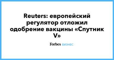 Reuters: европейский регулятор отложил одобрение вакцины «Спутник V» - forbes.ru - Reuters