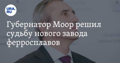 Александр Моор - Губернатор Моор решил судьбу нового завода ферросплавов - ura.news