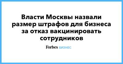 Евгений Данчиков - Власти Москвы назвали размер штрафов для бизнеса за отказ вакцинировать сотрудников - forbes.ru - Москва