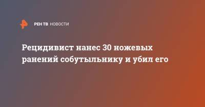 Рецидивист нанес 30 ножевых ранений собутыльнику и убил его - ren.tv - Москва