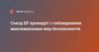 Съезд ЕР проведут с соблюдением максимальных мер безопасности - ren.tv - Москва