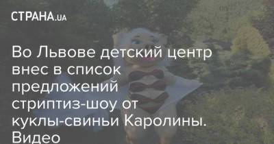 Во Львове детский центр внес в список предложений стриптиз-шоу от куклы-свиньи Каролины. Видео - strana.ua - Львов