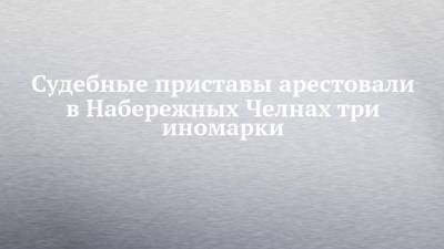 Судебные приставы арестовали в Набережных Челнах три иномарки - chelny-izvest.ru - Набережные Челны