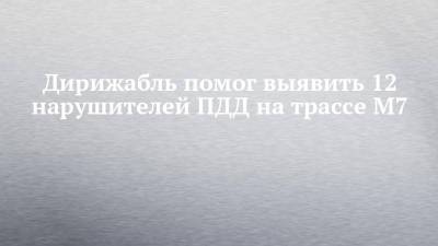 Дирижабль помог выявить 12 нарушителей ПДД на трассе М7 - chelny-izvest.ru - респ. Татарстан