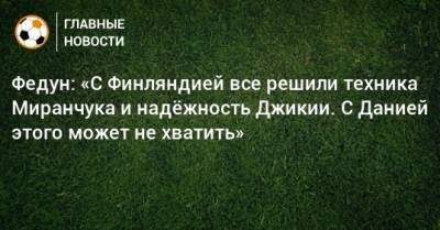 Леонид Федун - Федун: «С Финляндией все решили техника Миранчука и надeжность Джикии. С Данией этого может не хватить» - bombardir.ru - Финляндия - Дания