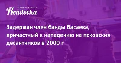 Магомед Алханов - Задержан член банды Басаева, причастный к нападению на псковских десантников в 2000 г - readovka.news - Псков - окр. Скфо - Чечня