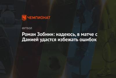 Роман Зобнин - Роман Зобнин: надеюсь, в матче с Данией удастся избежать ошибок - championat.com - Финляндия - Дания