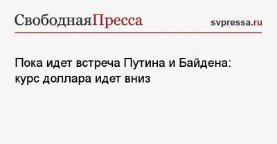 Пока идет встреча Путина и Байдена: курс доллара идет вниз - svpressa.ru