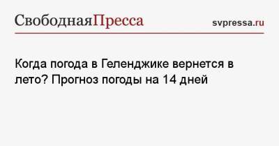 Когда погода в Геленджике вернется в лето? Прогноз погоды на 14 дней - svpressa.ru - Краснодарский край - Геленджик