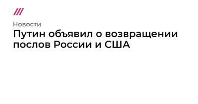 Сергей Кравцов - Путин объявил о возвращении послов России и США - tvrain.ru - Москва - Вашингтон - Женева