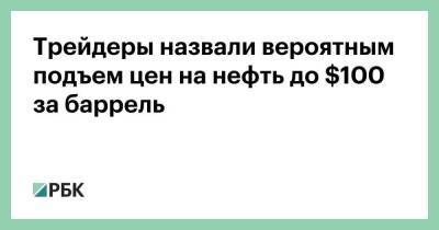 Трейдеры назвали вероятным подъем цен на нефть до $100 за баррель - smartmoney.one