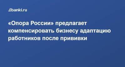 Александр Калинин - «Опора России» предлагает компенсировать бизнесу адаптацию работников после прививки - smartmoney.one - Москва