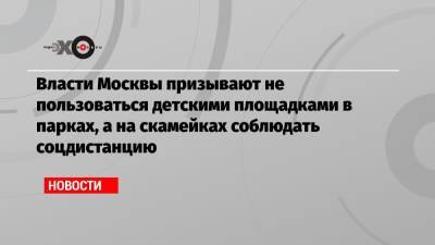 Алексей Немерюк - Власти Москвы призывают не пользоваться детскими площадками в парках, а на скамейках соблюдать соцдистанцию - echo.msk.ru - Москва
