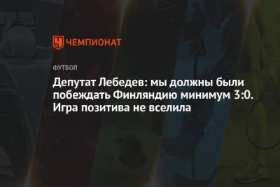 Игорь Лебедев - Депутат Лебедев: мы должны были побеждать Финляндию минимум 3:0. Игра позитива не вселила - championat.com - Финляндия