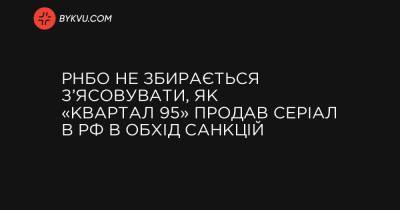 РНБО не збирається з’ясовувати, як «Квартал 95» продав серіал в РФ в обхід санкцій - bykvu.com - Росія