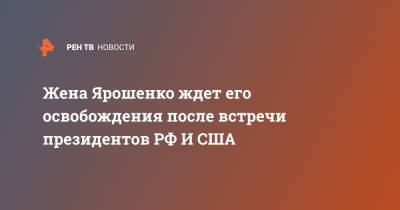Владимир Путин - Константин Ярошенко - Джо Байден - Жена Ярошенко ждет его освобождения после встречи президентов РФ И США - ren.tv - США - Женева