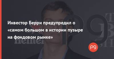 Инвестор Берри предупредил о «самом большом в истории пузыре на фондовом рынке» - thepage.ua - Twitter
