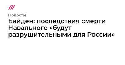 Алексей Навальный - Башар Асад - Байден: последствия смерти Навального «будут разрушительными для России» - tvrain.ru - Сирия - Женева