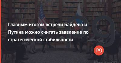 Владимир Путин - Джо Байден - Главным итогом встречи Байдена и Путина можно считать заявление по стратегической стабильности - thepage.ua - Россия - США - Женева