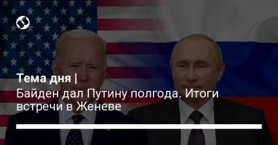 Владимир Путин - Джо Байден - Тема дня | Байден дал Путину полгода. Итоги встречи в Женеве - liga.net - Женева