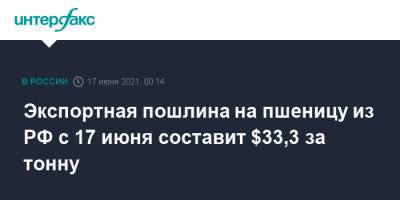 Экспортная пошлина на пшеницу из РФ с 17 июня составит $33,3 за тонну - interfax.ru - Москва