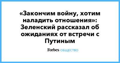 Владимир Зеленский - Владимир Путин - Джозеф Байден - «Закончим войну, хотим наладить отношения»: Зеленский рассказал об ожиданиях от встречи с Путиным - forbes.ru - Украина - Крым - Донбасс